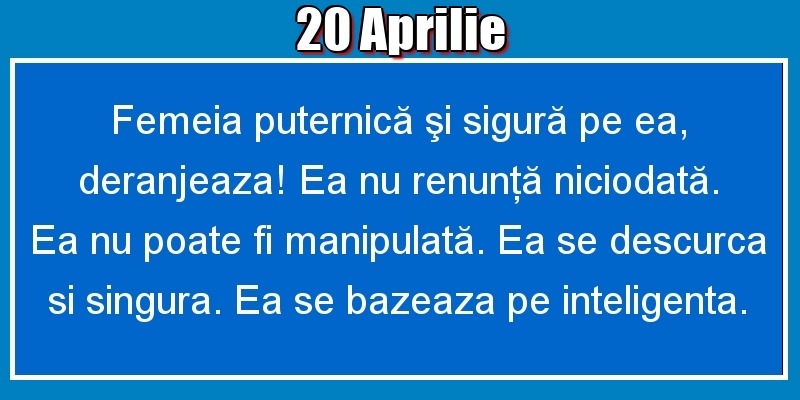 20.Aprilie Femeia puternică şi sigură pe ea, deranjeaza! Ea nu renunţă niciodată. Ea nu poate fi manipulată. Ea se descurca si singura. Ea se bazeaza pe inteligenta.