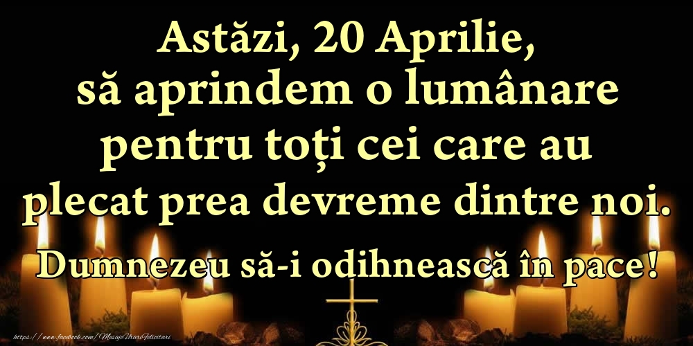 Astăzi, 20 Aprilie, să aprindem o lumânare pentru toți cei care au plecat prea devreme dintre noi. Dumnezeu să-i odihnească în pace!