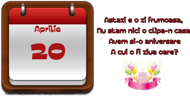 Felicitari de 20 Aprilie - Aprilie 20 Astazi e o zi frumoasa,  Nu stam nici o clipa-n casa, Avem si-o aniversare A cui o fi ziua oare?