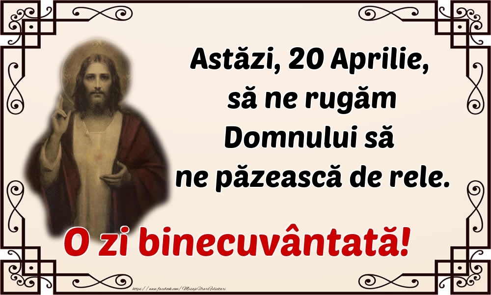 Felicitari de 20 Aprilie - Astăzi, 20 Aprilie, să ne rugăm Domnului să ne păzească de rele. O zi binecuvântată!