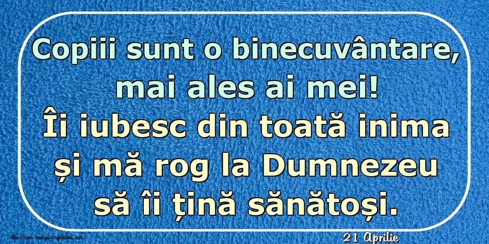 Felicitari de 21 Aprilie - 21 Aprilie - Copiii sunt o binecuvântare, mai ales ai mei! Îi iubesc din toată inima și mă rog la Dumnezeu să îi țină sănătoși.