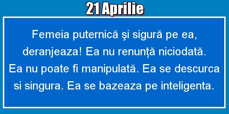 21.Aprilie Femeia puternică şi sigură pe ea, deranjeaza! Ea nu renunţă niciodată. Ea nu poate fi manipulată. Ea se descurca si singura. Ea se bazeaza pe inteligenta.