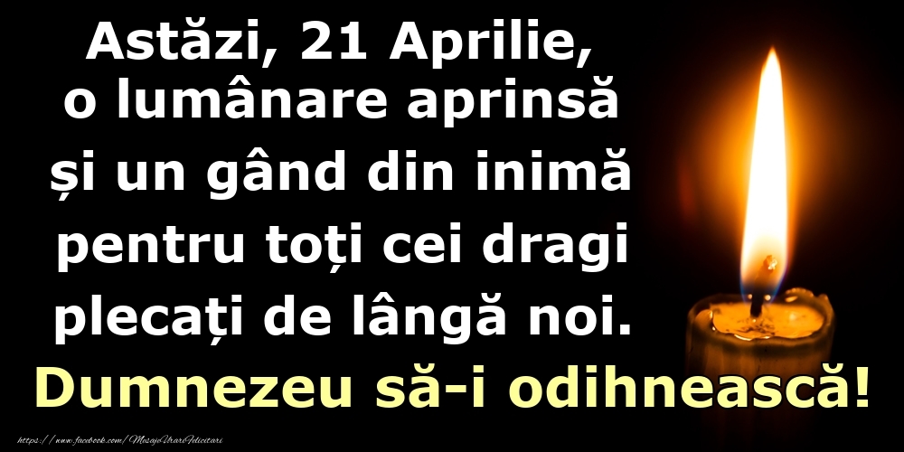Astăzi, 21 Aprilie, o lumânare aprinsă  și un gând din inimă pentru toți cei dragi plecați de lângă noi. Dumnezeu să-i odihnească!