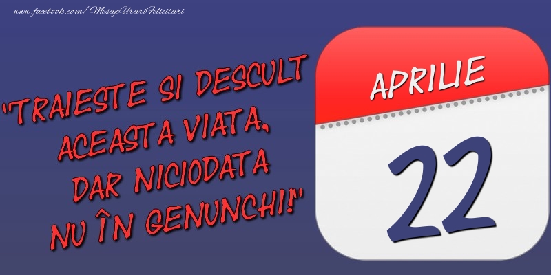 Felicitari de 22 Aprilie - Trăieşte şi desculţ această viaţă, dar niciodată nu în genunchi! 22 Aprilie