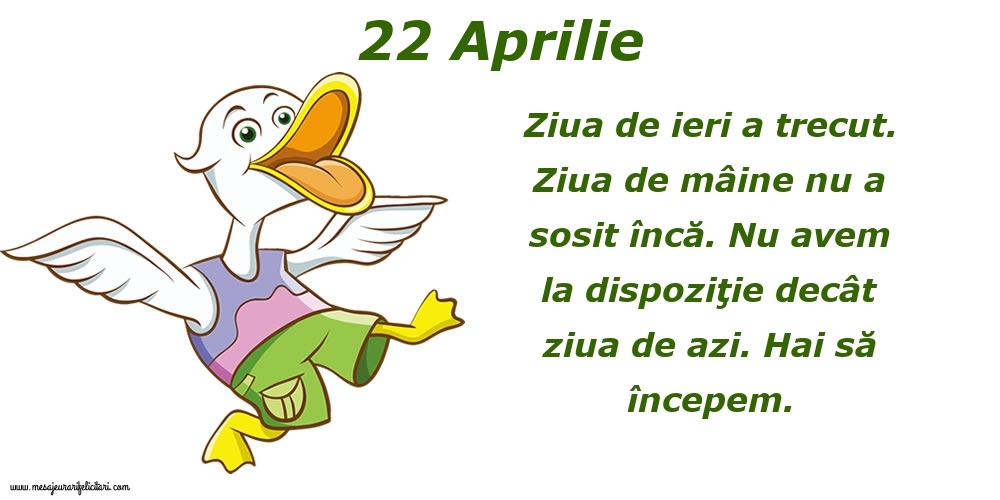 Felicitari de 22 Aprilie - 22.Aprilie Ziua de ieri a trecut. Ziua de mâine nu a sosit încă. Nu avem la dispoziţie decât ziua de azi. Hai să începem.