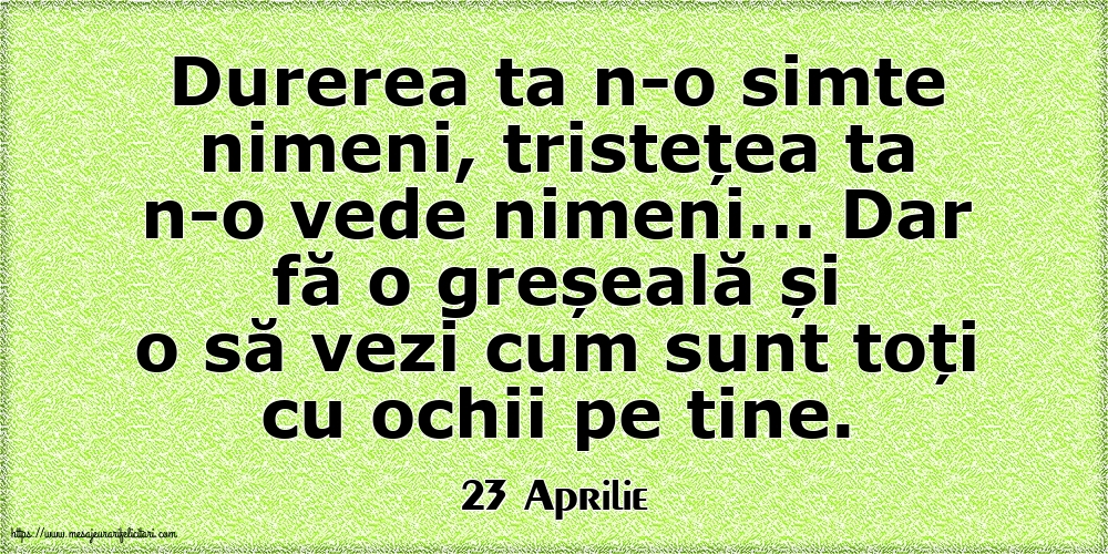 Felicitari de 23 Aprilie - 23 Aprilie - Durerea ta n-o simte nimeni, tristețea ta n-o vede nimeni…