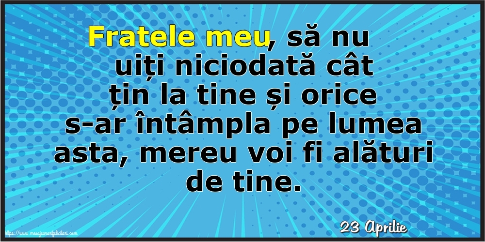 Felicitari de 23 Aprilie - 23 Aprilie - Fratele meu, să nu uiți niciodată cât țin la tine!
