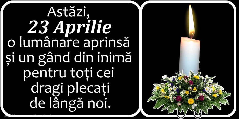 Astăzi, 23 Aprilie, o lumânare aprinsă  și un gând din inimă pentru toți cei dragi plecați de lângă noi. Dumnezeu să-i ierte!