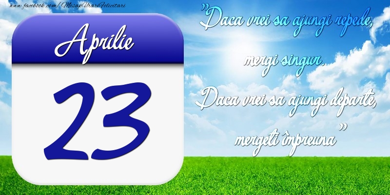 Felicitari de 23 Aprilie - Aprilie 23 Dacă vrei să ajungi repede, mergi singur. Dacă vrei să ajungi departe, mergeţi împreună
