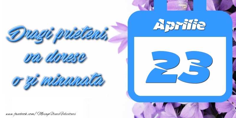 Aprilie 23 Dragi prieteni, va doresc o zi minunata