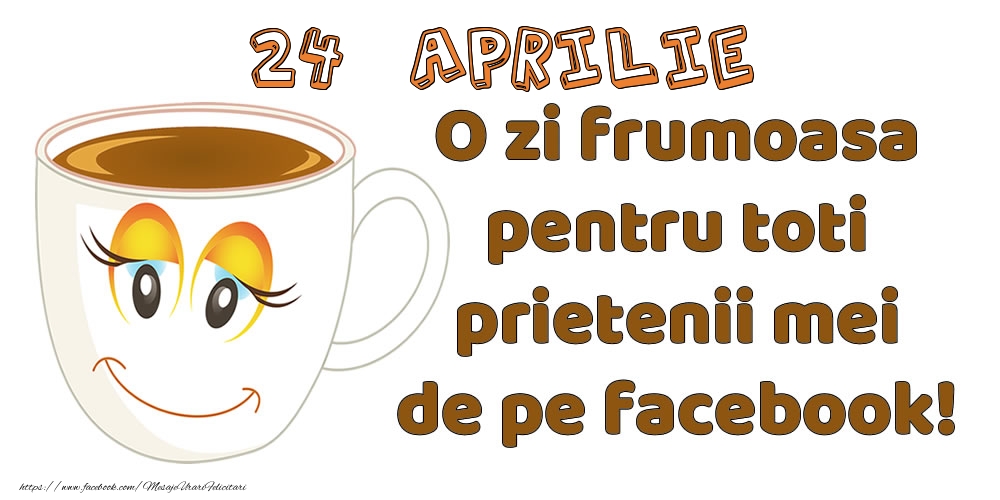 Felicitari de 24 Aprilie - 24 Aprilie: O zi frumoasa pentru toti prietenii mei de pe facebook!