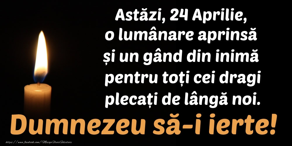 Felicitari de 24 Aprilie - Astăzi, 24 Aprilie, o lumânare aprinsă  și un gând din inimă pentru toți cei dragi plecați de lângă noi. Dumnezeu să-i ierte!