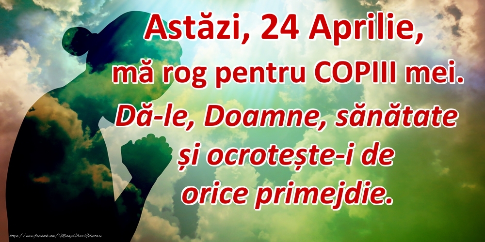 Felicitari de 24 Aprilie - Astăzi, 24 Aprilie, mă rog pentru COPIII mei. Dă-le, Doamne, sănătate și ocrotește-i de orice primejdie.