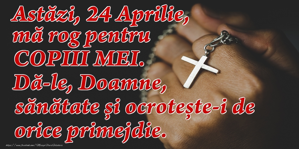 Felicitari de 24 Aprilie - Astăzi, 24 Aprilie, mă rog pentru COPIII mei. Dă-le, Doamne, sănătate și ocrotește-i de orice primejdie.