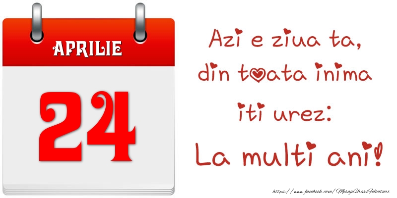 Aprilie 24 Azi e ziua ta, din toata inima iti urez: La multi ani!