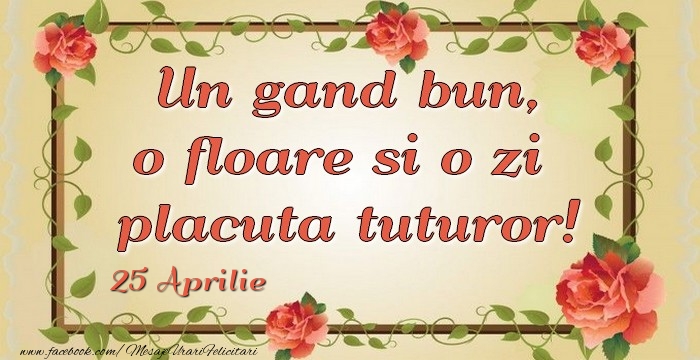 Felicitari de 25 Aprilie - Un gand bun, o floare si o zi  placuta tuturor! 25Aprilie