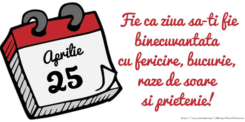 25 Aprilie Fie ca ziua sa-ti fie binecuvantata cu fericire, bucurie, raze de soare si prietenie!