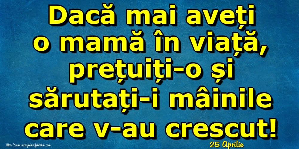 Felicitari de 25 Aprilie - 25 Aprilie - Dacă mai aveți o mamă în viață, prețuiți-o și sărutați-i mâinile care v-au crescut!