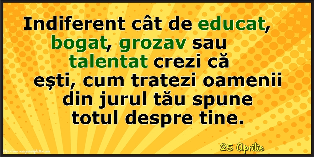 Felicitari de 25 Aprilie - 25 Aprilie - Cum tratezi oamenii din jurul tău spune totul despre tine!
