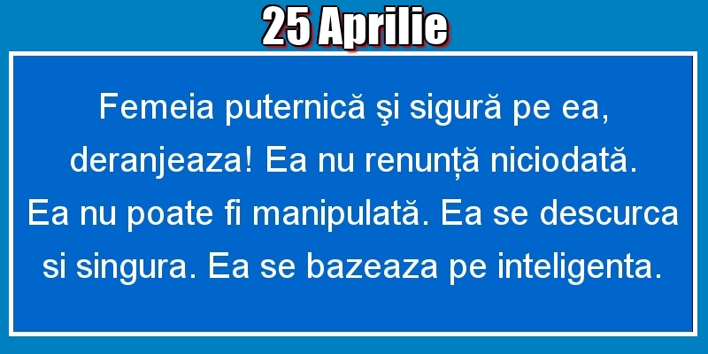 Felicitari de 25 Aprilie - 25.Aprilie Femeia puternică şi sigură pe ea, deranjeaza! Ea nu renunţă niciodată. Ea nu poate fi manipulată. Ea se descurca si singura. Ea se bazeaza pe inteligenta.