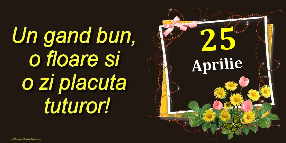 Felicitari de 25 Aprilie - Aprilie 25 Un gand bun, o floare si o zi placuta tuturor!