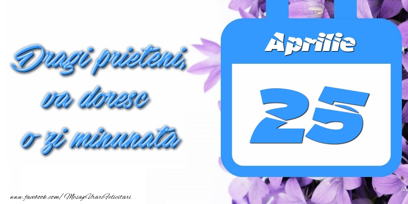 Aprilie 25 Dragi prieteni, va doresc o zi minunata