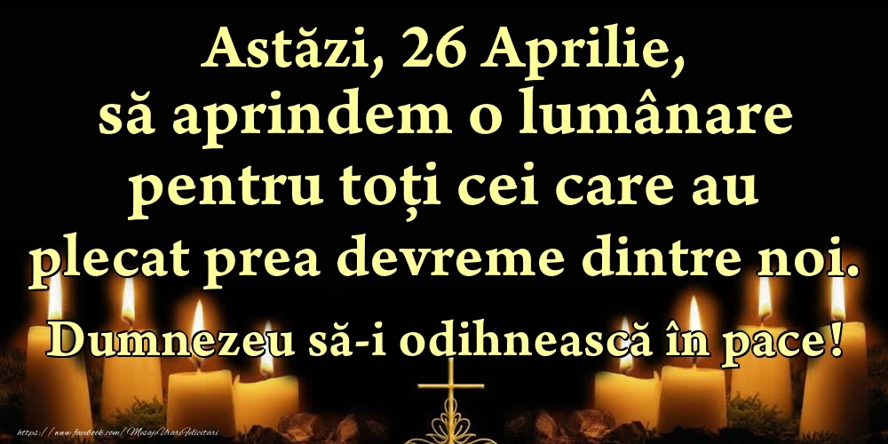 Astăzi, 26 Aprilie, să aprindem o lumânare pentru toți cei care au plecat prea devreme dintre noi. Dumnezeu să-i odihnească în pace!