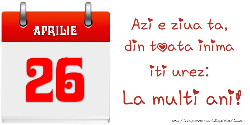 Aprilie 26 Azi e ziua ta, din toata inima iti urez: La multi ani!