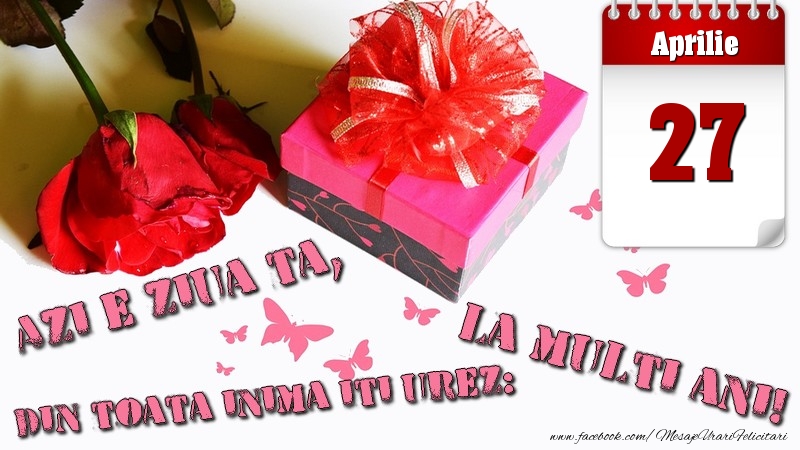 Aprilie 27 Azi e ziua ta, din toata inima iti urez: La multi ani!