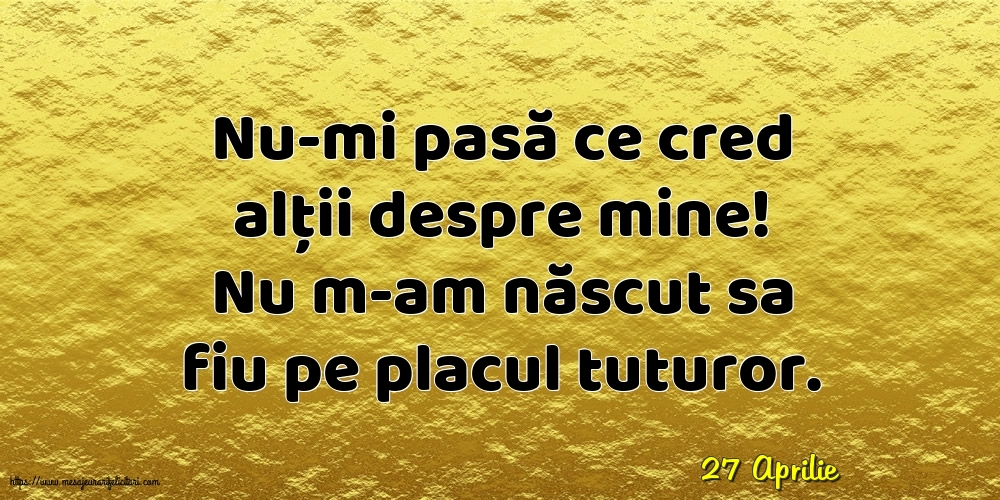Felicitari de 27 Aprilie - 27 Aprilie - Nu-mi pasă ce cred alții despre mine!