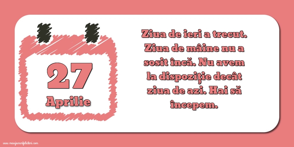 Felicitari de 27 Aprilie - 27.Aprilie Ziua de ieri a trecut. Ziua de mâine nu a sosit încă. Nu avem la dispoziţie decât ziua de azi. Hai să începem.