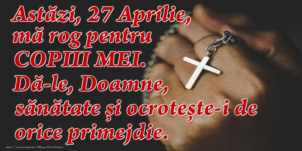 Felicitari de 27 Aprilie - Astăzi, 27 Aprilie, mă rog pentru COPIII mei. Dă-le, Doamne, sănătate și ocrotește-i de orice primejdie.