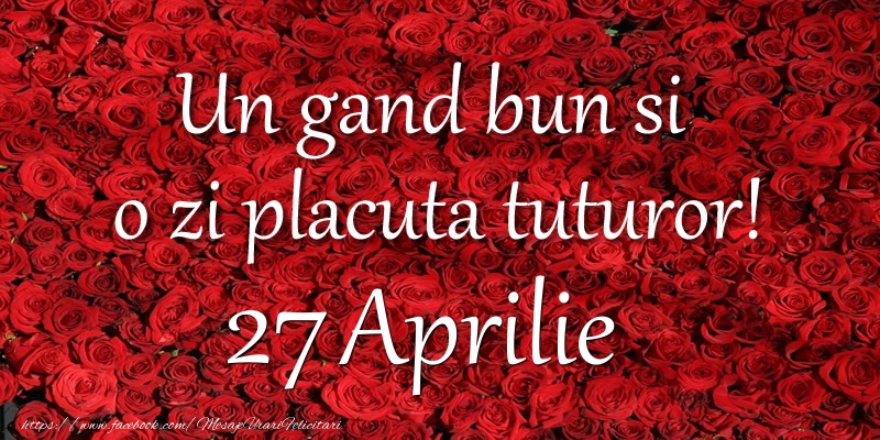 Felicitari de 27 Aprilie - Un gand bun si  o zi placuta tuturor! Aprilie 27