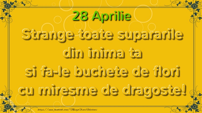 Strange toate supararile din inima ta si fa-le buchete de flori cu miresme de dragoste! Aprilie  28