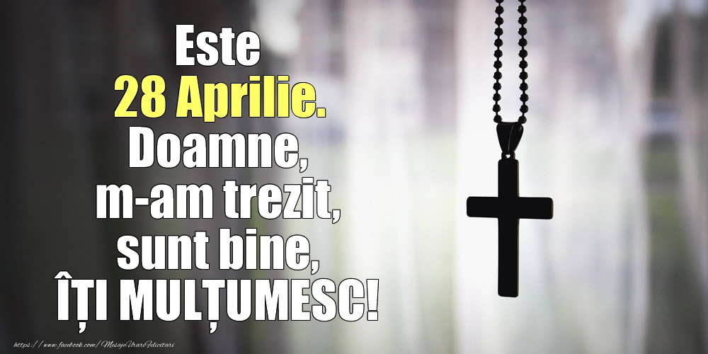 Este 28 Aprilie. Doamne, m-am trezit, sunt bine, ÎȚI MULȚUMESC!