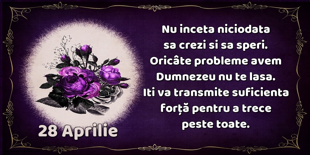 28.Aprilie Nu inceta niciodata sa crezi si sa speri. Oricâte probleme avem Dumnezeu nu te lasa. Iti va transmite suficienta forţă pentru a trece peste toate.