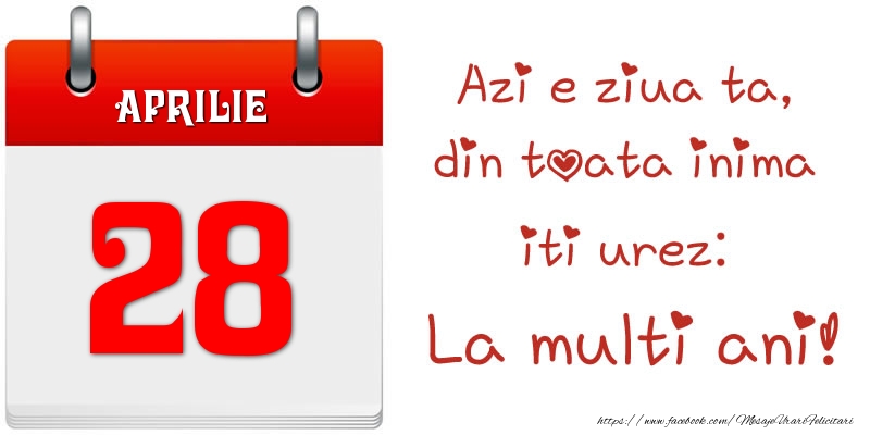 Aprilie 28 Azi e ziua ta, din toata inima iti urez: La multi ani!