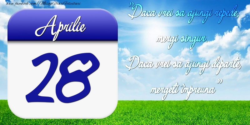 Aprilie 28 Dacă vrei să ajungi repede, mergi singur. Dacă vrei să ajungi departe, mergeţi împreună