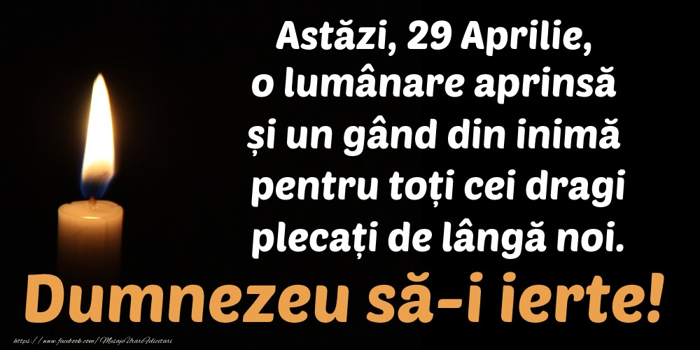 Felicitari de 29 Aprilie - Astăzi, 29 Aprilie, o lumânare aprinsă  și un gând din inimă pentru toți cei dragi plecați de lângă noi. Dumnezeu să-i ierte!