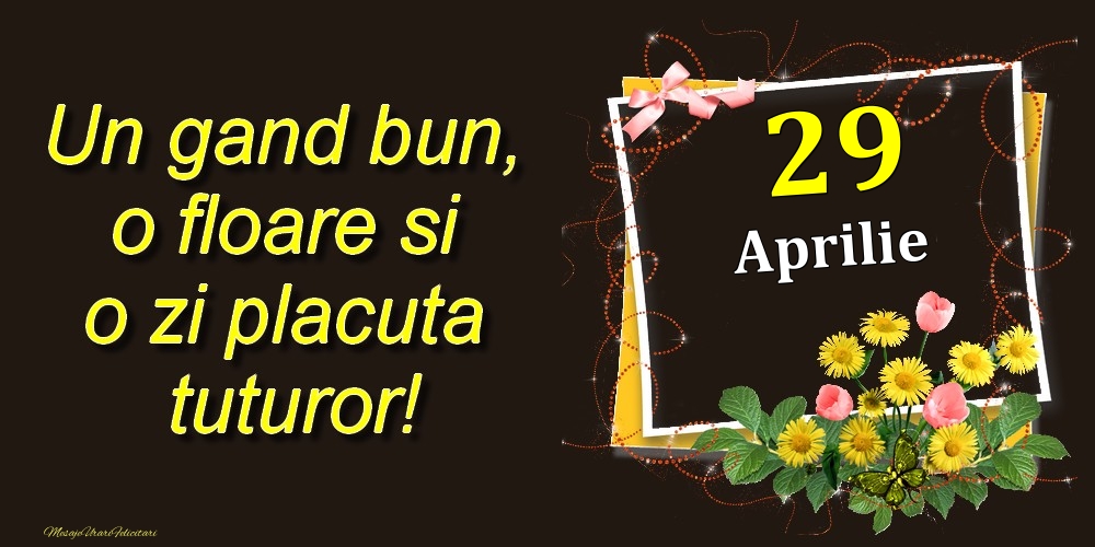 Felicitari de 29 Aprilie - Aprilie 29 Un gand bun, o floare si o zi placuta tuturor!