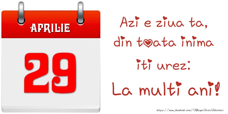 Aprilie 29 Azi e ziua ta, din toata inima iti urez: La multi ani!