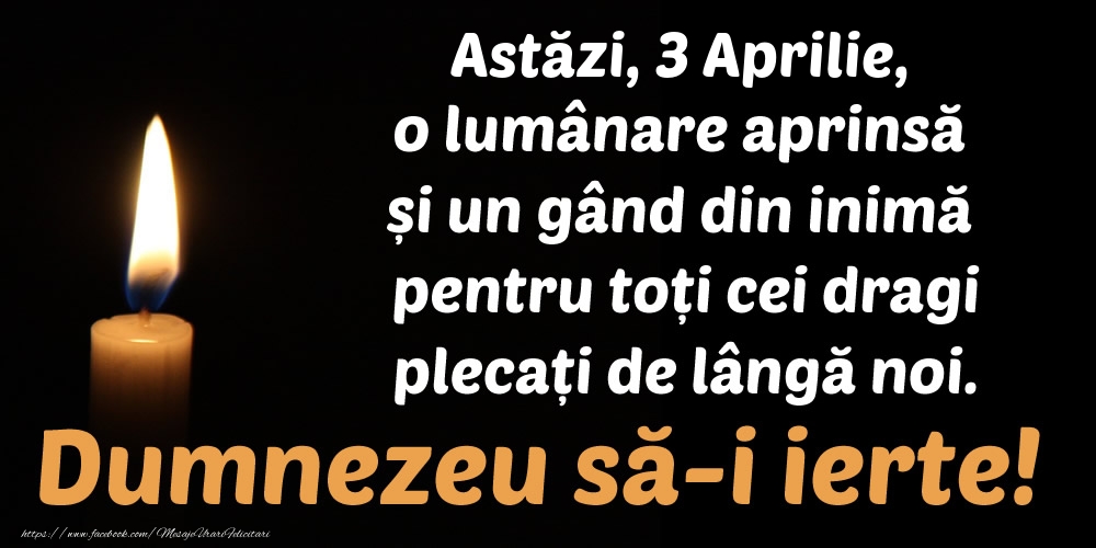 Felicitari de 3 Aprilie - Astăzi, 3 Aprilie, o lumânare aprinsă  și un gând din inimă pentru toți cei dragi plecați de lângă noi. Dumnezeu să-i ierte!