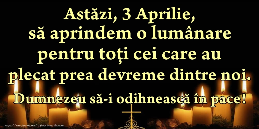 Felicitari de 3 Aprilie - Astăzi, 3 Aprilie, să aprindem o lumânare pentru toți cei care au plecat prea devreme dintre noi. Dumnezeu să-i odihnească în pace!