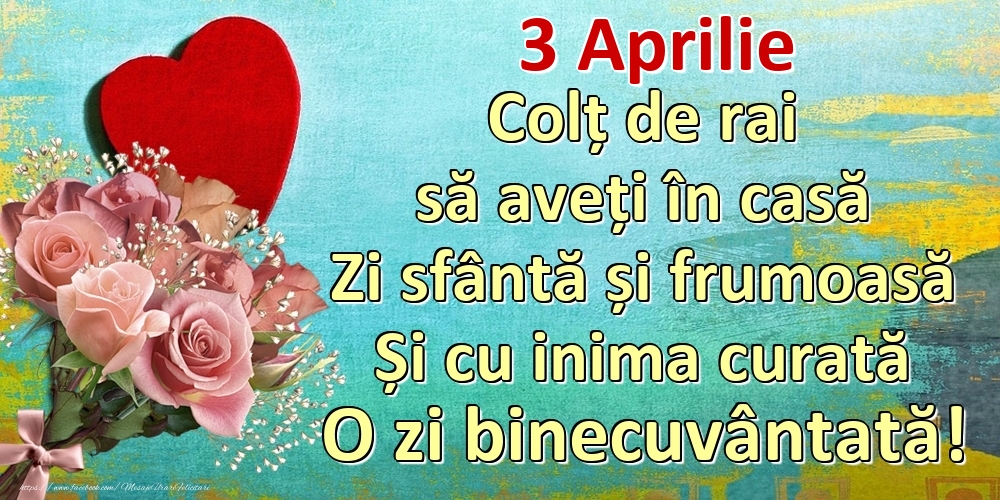 Felicitari de 3 Aprilie - Aprilie 3 Colț de rai să aveți în casă Zi sfântă și frumoasă Și cu inima curată O zi binecuvântată!