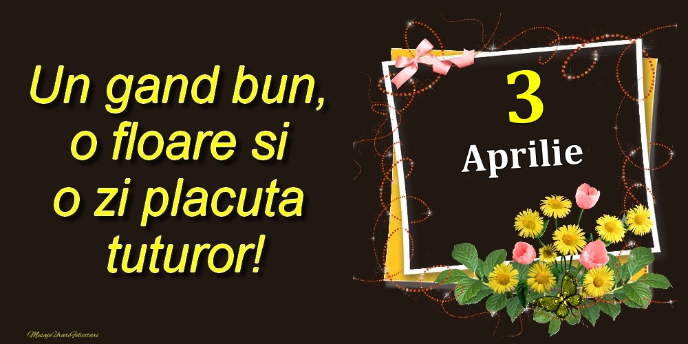 Felicitari de 3 Aprilie - Aprilie 3 Un gand bun, o floare si o zi placuta tuturor!
