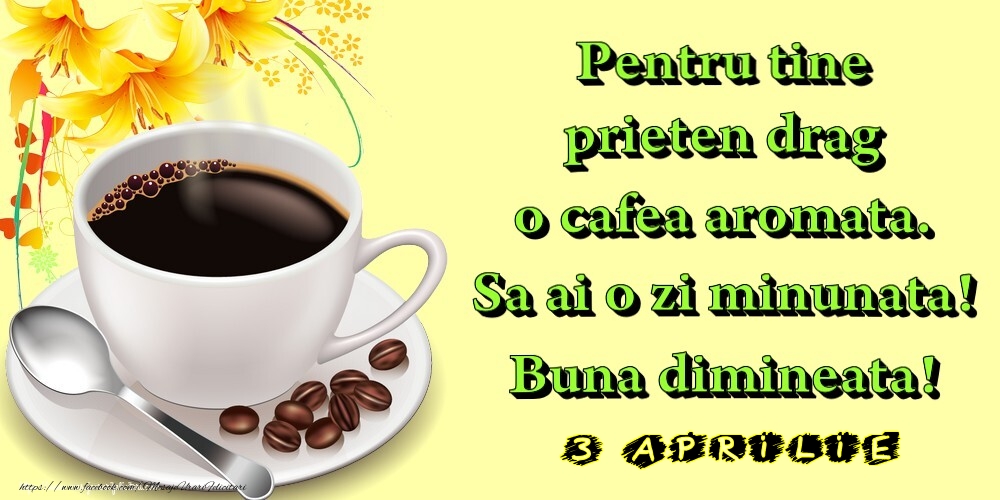 3.Aprilie -  Pentru tine prieten drag o cafea aromata. Sa ai o zi minunata! Buna dimineata!