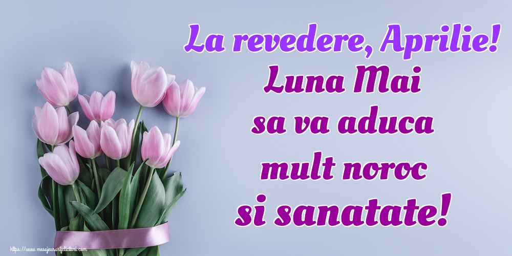 La revedere, Aprilie! Luna Mai sa va aduca mult noroc si sanatate!