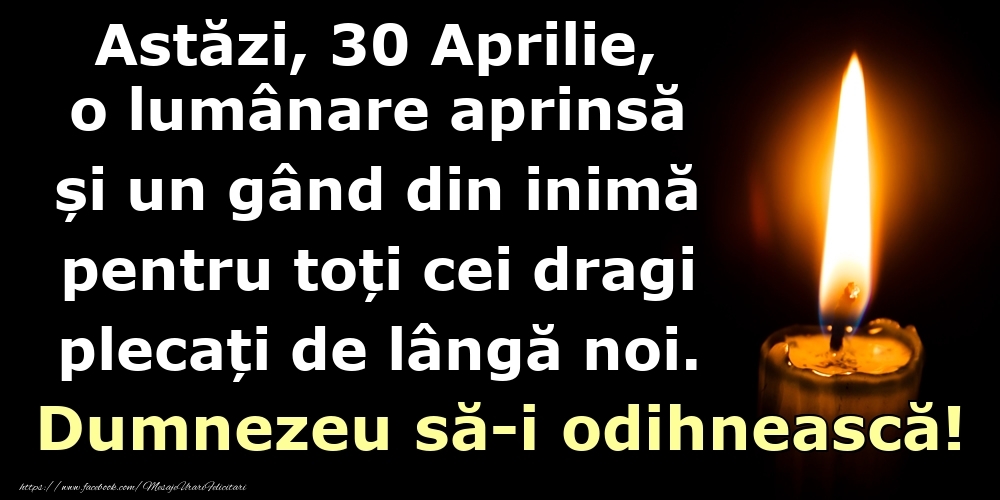 Astăzi, 30 Aprilie, o lumânare aprinsă  și un gând din inimă pentru toți cei dragi plecați de lângă noi. Dumnezeu să-i odihnească!