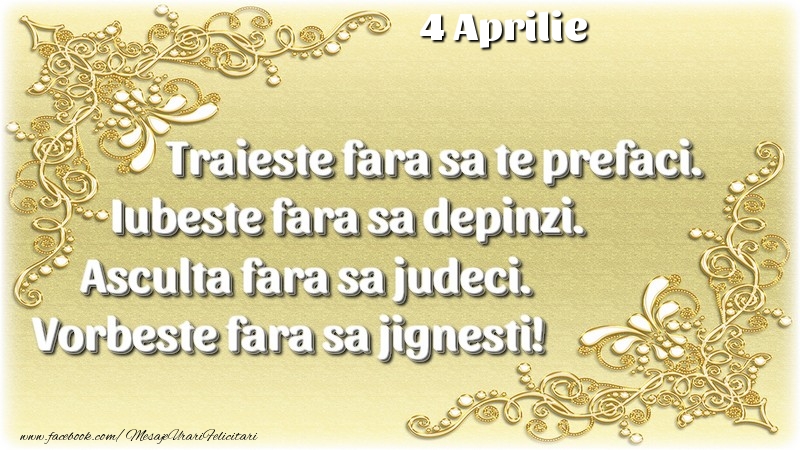 Trăieşte fara sa te prefaci. Iubeşte fara sa depinzi. Asculta fara sa judeci. Vorbeste fara sa jignesti! 4 Aprilie