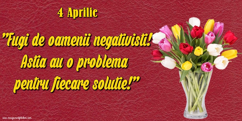 Felicitari de 4 Aprilie - 4.Aprilie Fugi de oamenii negativisti! Astia au o problemă pentru fiecare soluție!